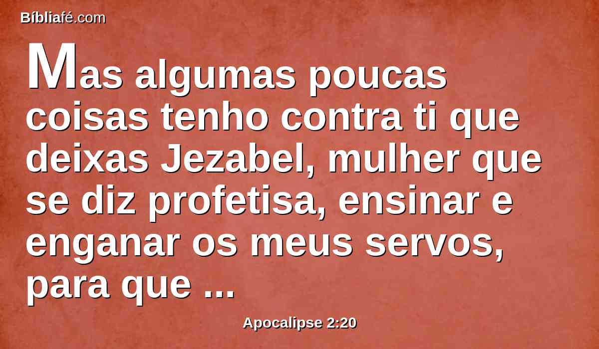 Mas algumas poucas coisas tenho contra ti que deixas Jezabel, mulher que se diz profetisa, ensinar e enganar os meus servos, para que forniquem e comam dos sacrifícios da idolatria.