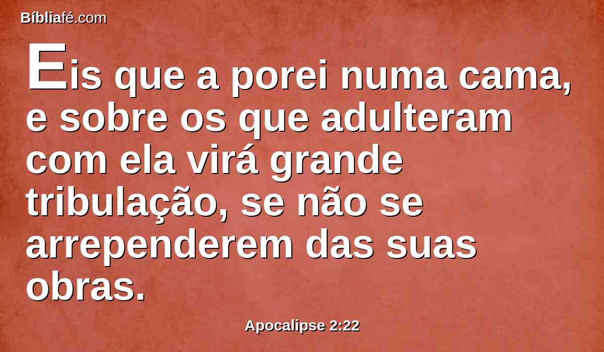 Eis que a porei numa cama, e sobre os que adulteram com ela virá grande tribulação, se não se arrependerem das suas obras.