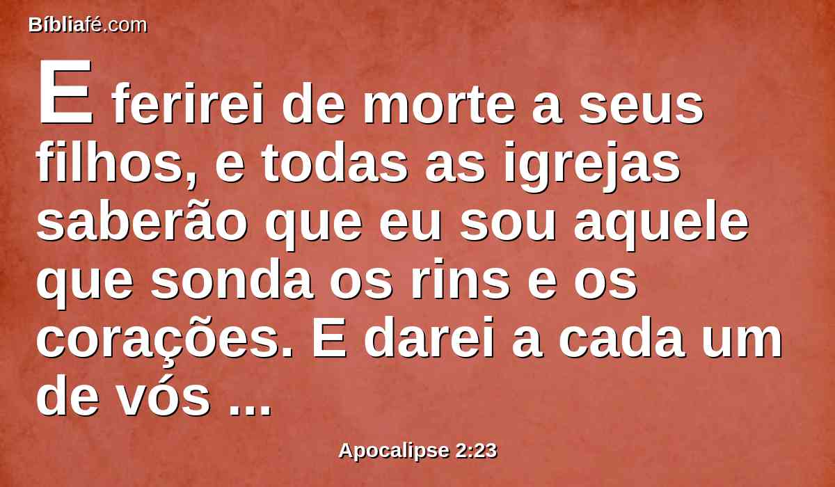 E ferirei de morte a seus filhos, e todas as igrejas saberão que eu sou aquele que sonda os rins e os corações. E darei a cada um de vós segundo as vossas obras.