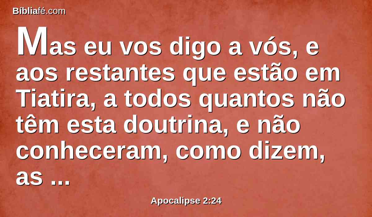 Mas eu vos digo a vós, e aos restantes que estão em Tiatira, a todos quantos não têm esta doutrina, e não conheceram, como dizem, as profundezas de Satanás, que outra carga vos não porei.