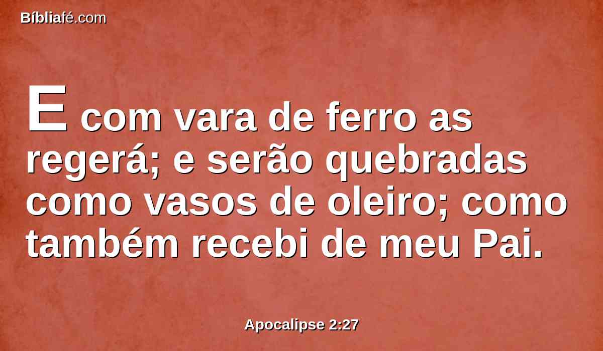 E com vara de ferro as regerá; e serão quebradas como vasos de oleiro; como também recebi de meu Pai.