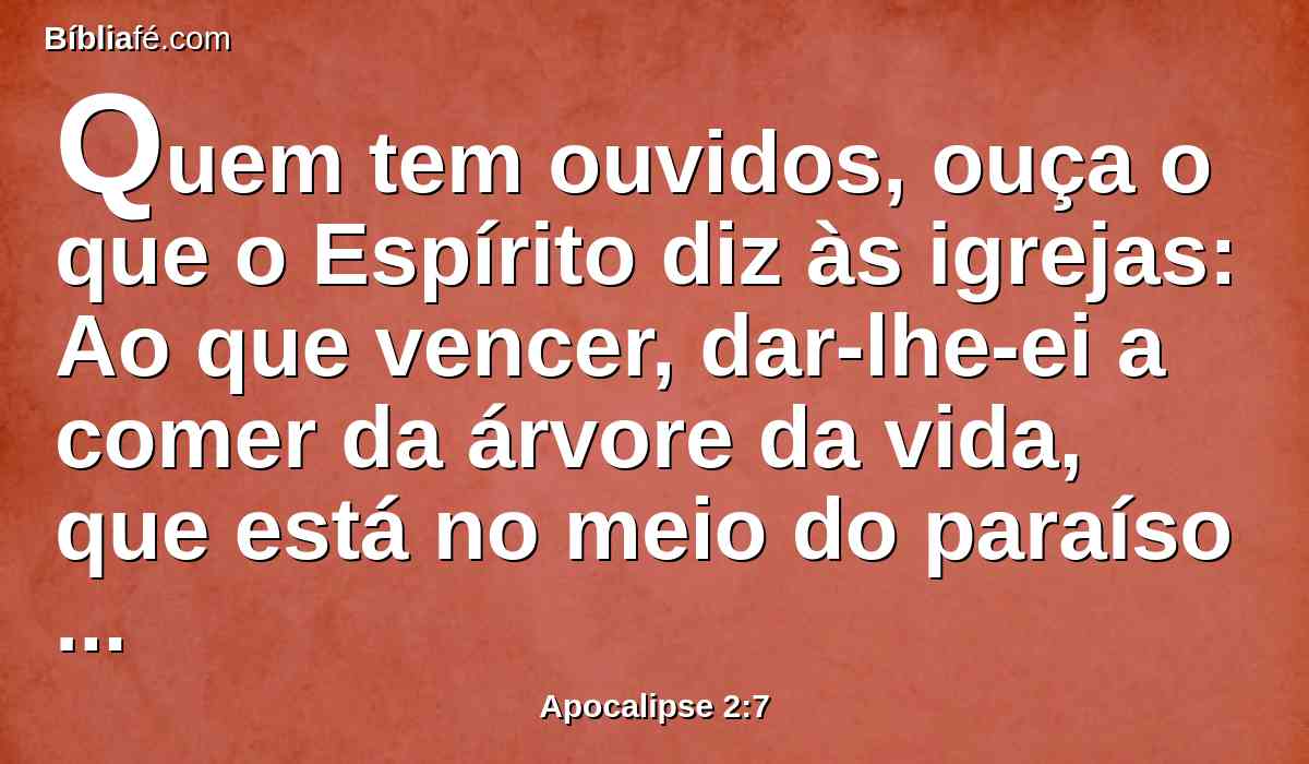 Quem tem ouvidos, ouça o que o Espírito diz às igrejas: Ao que vencer, dar-lhe-ei a comer da árvore da vida, que está no meio do paraíso de Deus.