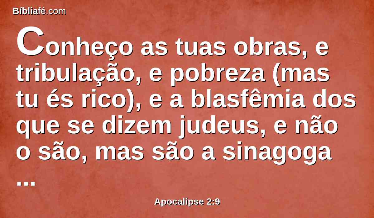 Conheço as tuas obras, e tribulação, e pobreza (mas tu és rico), e a blasfêmia dos que se dizem judeus, e não o são, mas são a sinagoga de Satanás.