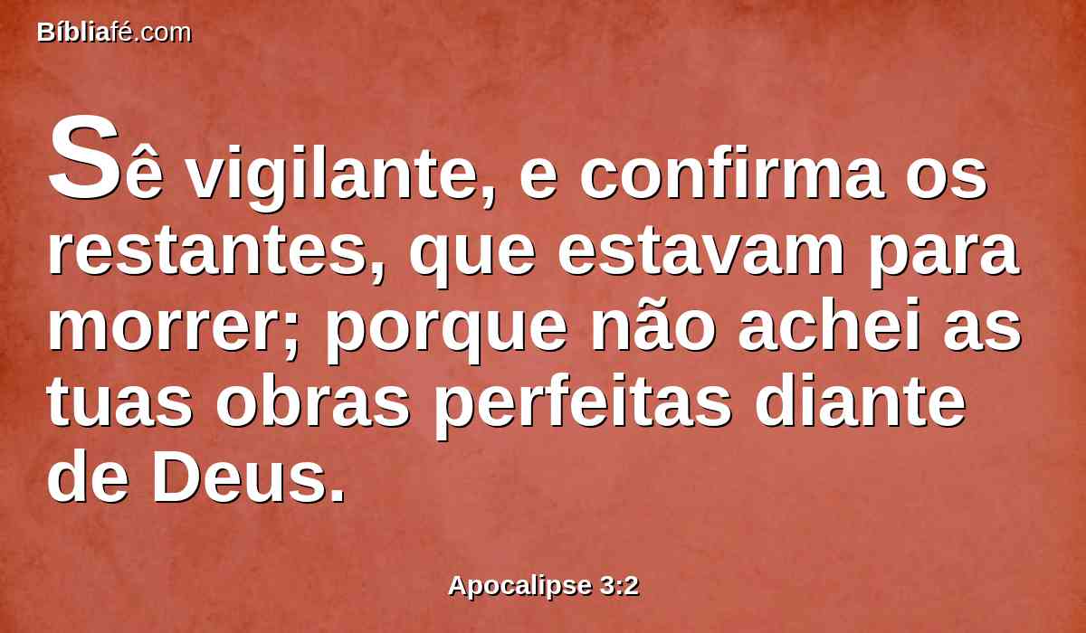 Sê vigilante, e confirma os restantes, que estavam para morrer; porque não achei as tuas obras perfeitas diante de Deus.