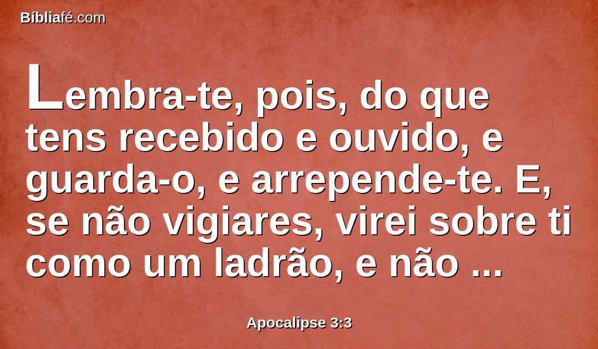 Lembra-te, pois, do que tens recebido e ouvido, e guarda-o, e arrepende-te. E, se não vigiares, virei sobre ti como um ladrão, e não saberás a que hora sobre ti virei.