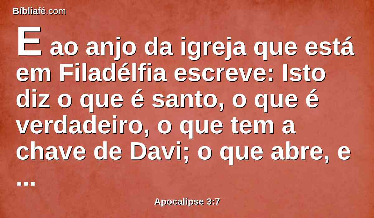 E ao anjo da igreja que está em Filadélfia escreve: Isto diz o que é santo, o que é verdadeiro, o que tem a chave de Davi; o que abre, e ninguém fecha; e fecha, e ninguém abre: