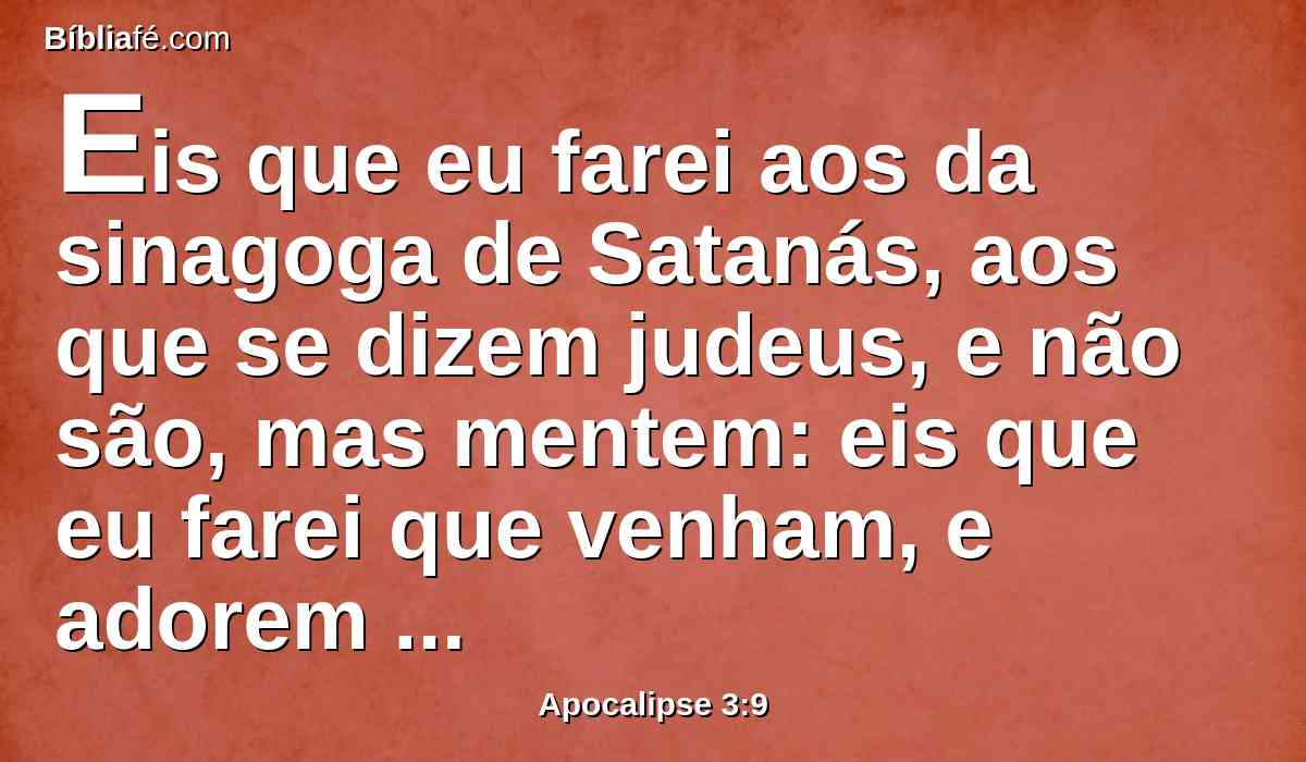 Eis que eu farei aos da sinagoga de Satanás, aos que se dizem judeus, e não são, mas mentem: eis que eu farei que venham, e adorem prostrados a teus pés, e saibam que eu te amo.