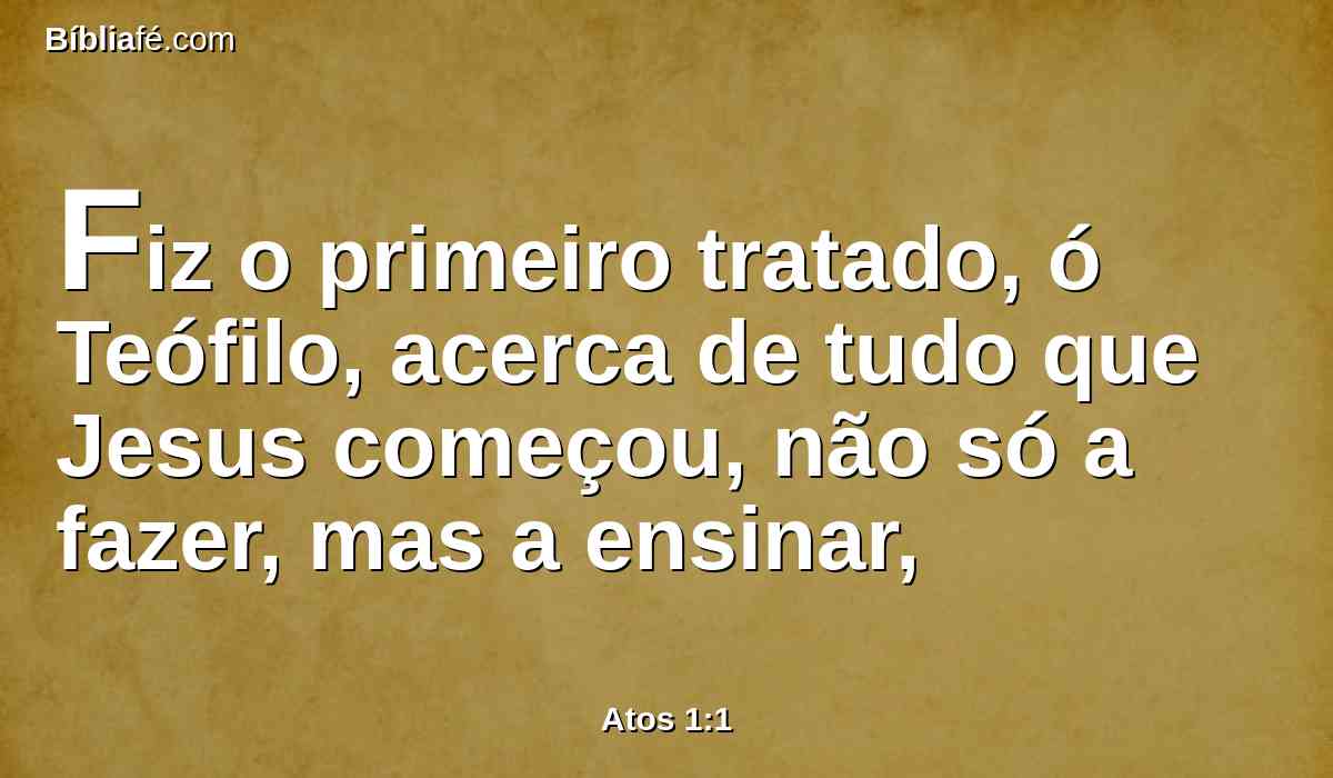Fiz o primeiro tratado, ó Teófilo, acerca de tudo que Jesus começou, não só a fazer, mas a ensinar,