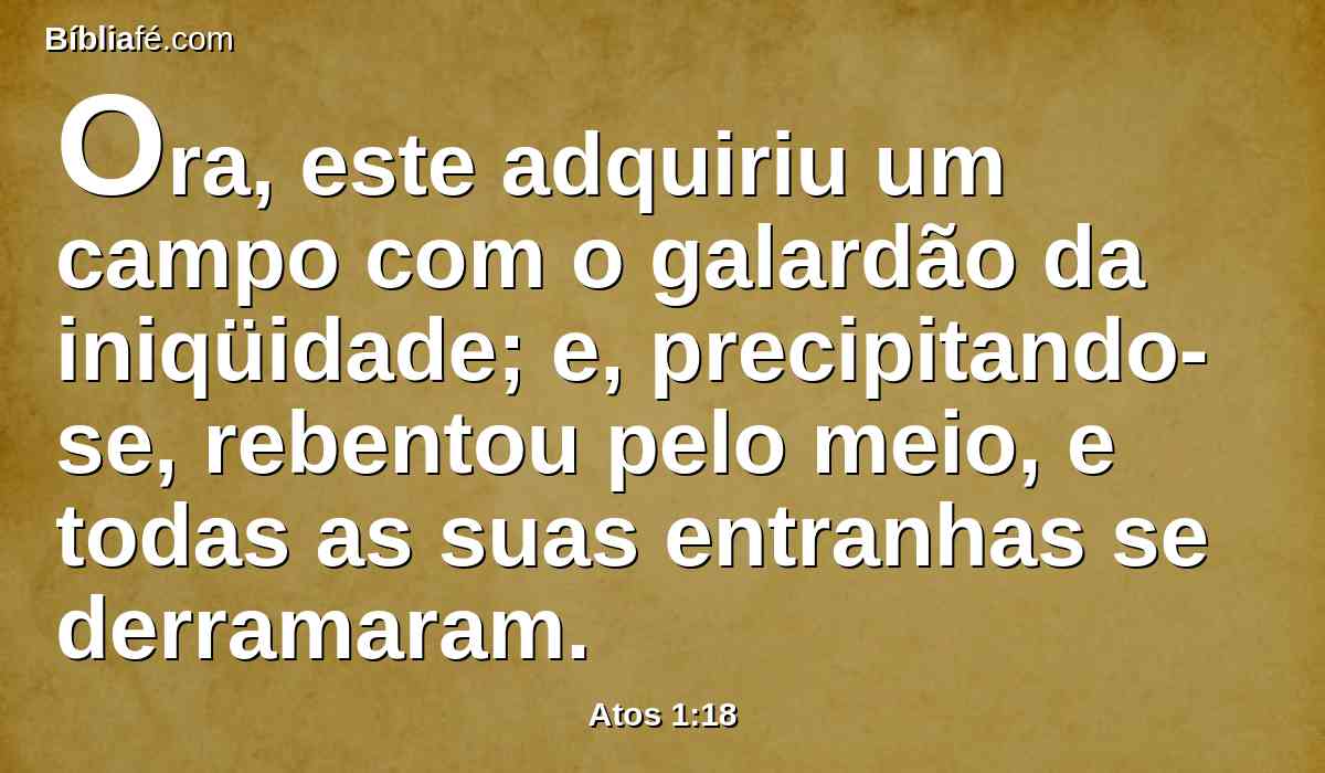 Ora, este adquiriu um campo com o galardão da iniqüidade; e, precipitando-se, rebentou pelo meio, e todas as suas entranhas se derramaram.