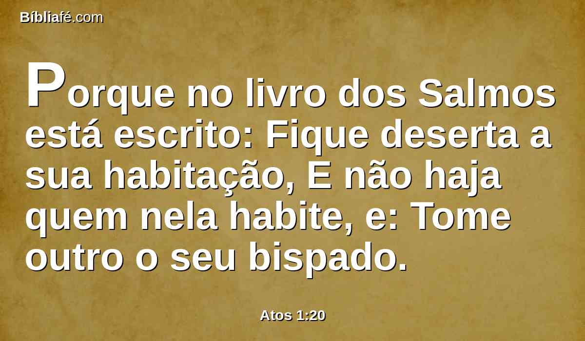 Porque no livro dos Salmos está escrito: Fique deserta a sua habitação, E não haja quem nela habite, e: Tome outro o seu bispado.