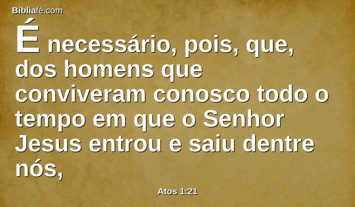 É necessário, pois, que, dos homens que conviveram conosco todo o tempo em que o Senhor Jesus entrou e saiu dentre nós,
