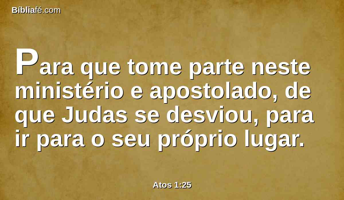 Para que tome parte neste ministério e apostolado, de que Judas se desviou, para ir para o seu próprio lugar.