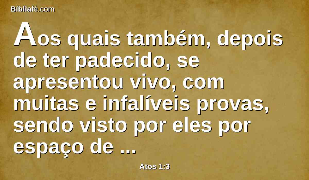 Aos quais também, depois de ter padecido, se apresentou vivo, com muitas e infalíveis provas, sendo visto por eles por espaço de quarenta dias, e falando das coisas concernentes ao reino de Deus.