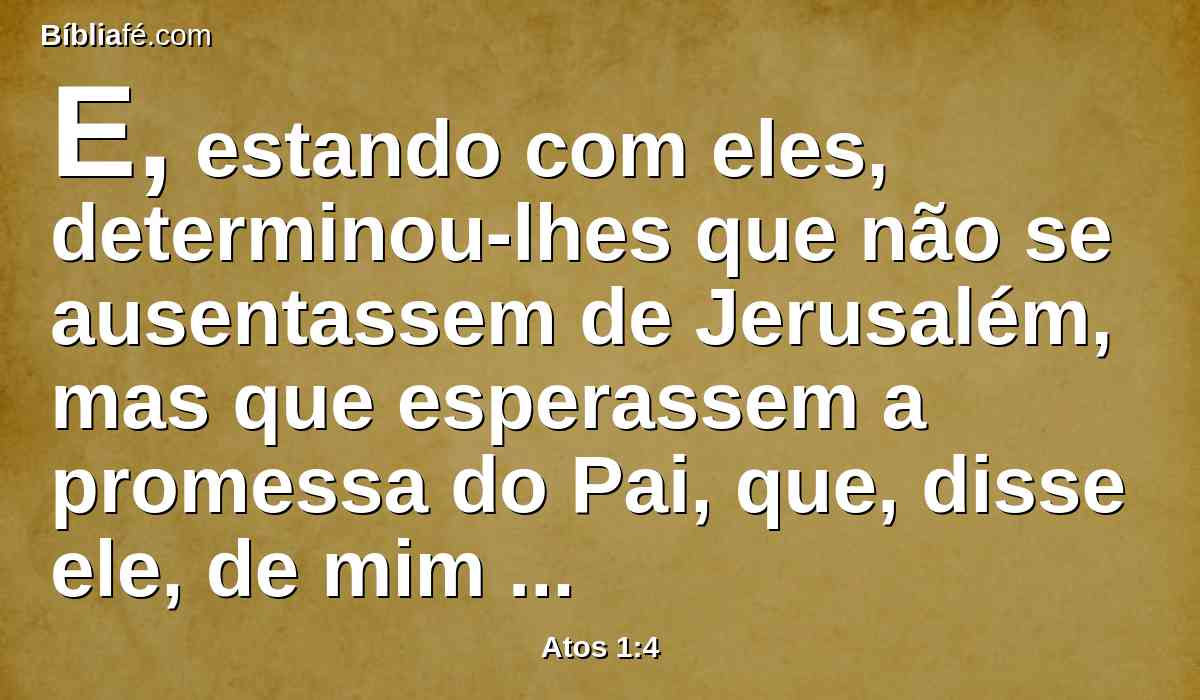 E, estando com eles, determinou-lhes que não se ausentassem de Jerusalém, mas que esperassem a promessa do Pai, que, disse ele, de mim ouvistes.