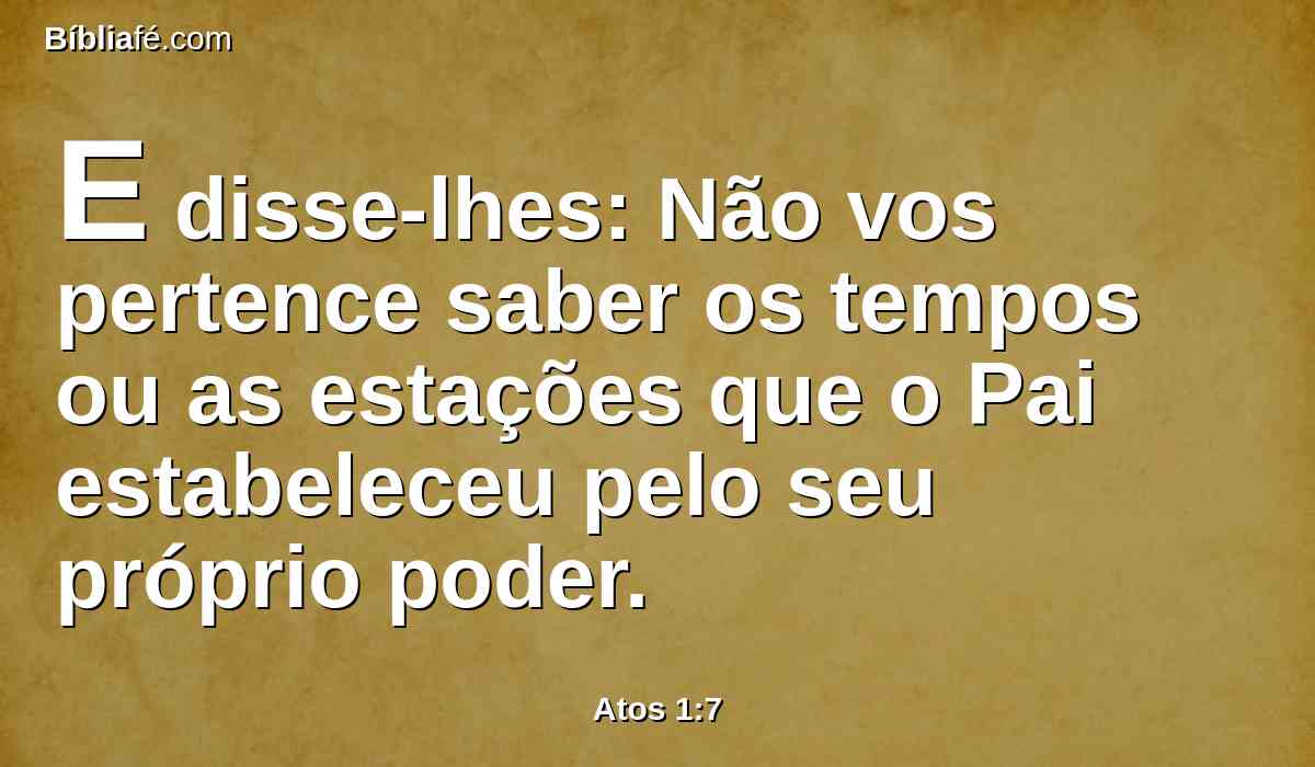 E disse-lhes: Não vos pertence saber os tempos ou as estações que o Pai estabeleceu pelo seu próprio poder.