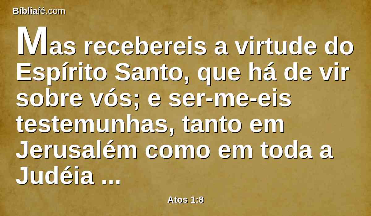 Mas recebereis a virtude do Espírito Santo, que há de vir sobre vós; e ser-me-eis testemunhas, tanto em Jerusalém como em toda a Judéia e Samaria, e até aos confins da terra.
