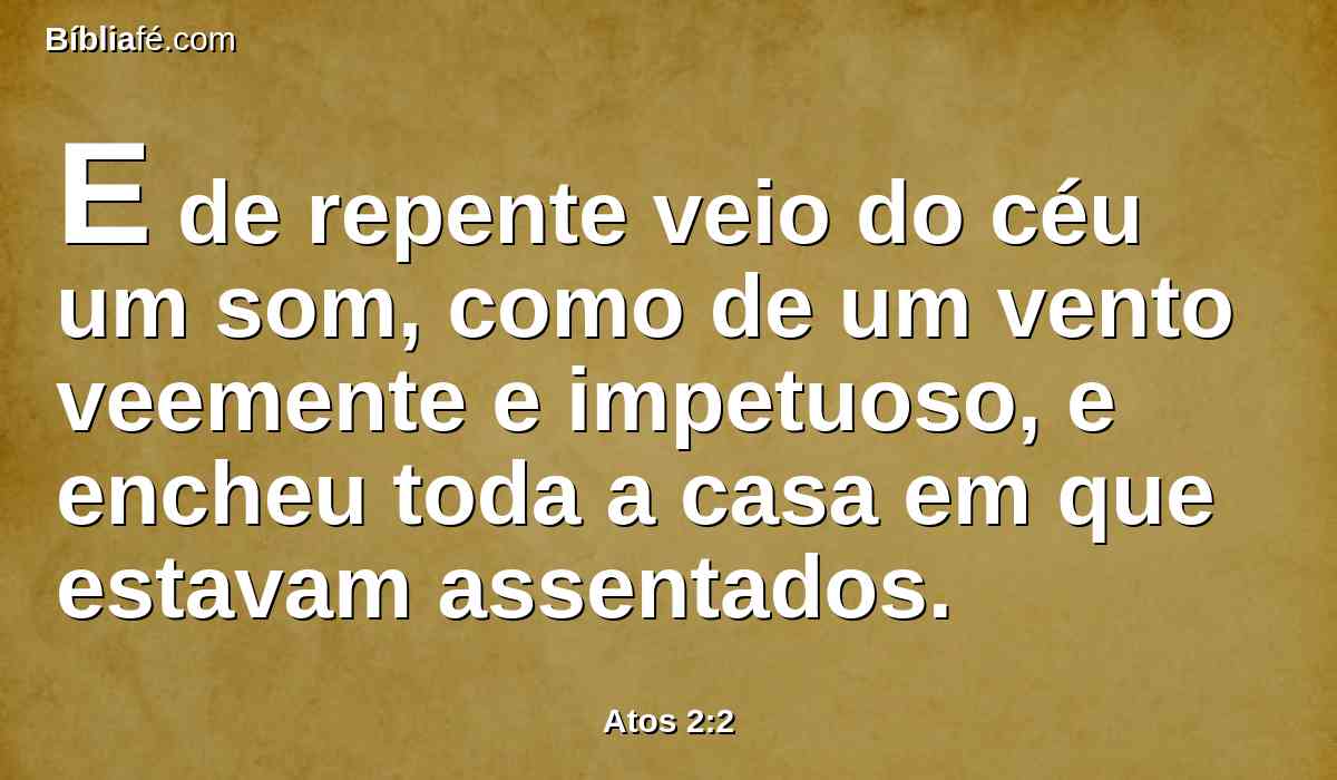 E de repente veio do céu um som, como de um vento veemente e impetuoso, e encheu toda a casa em que estavam assentados.
