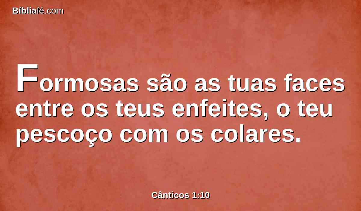 Formosas são as tuas faces entre os teus enfeites, o teu pescoço com os colares.