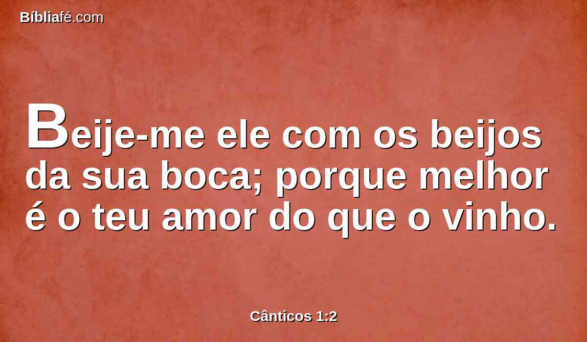 Beije-me ele com os beijos da sua boca; porque melhor é o teu amor do que o vinho.