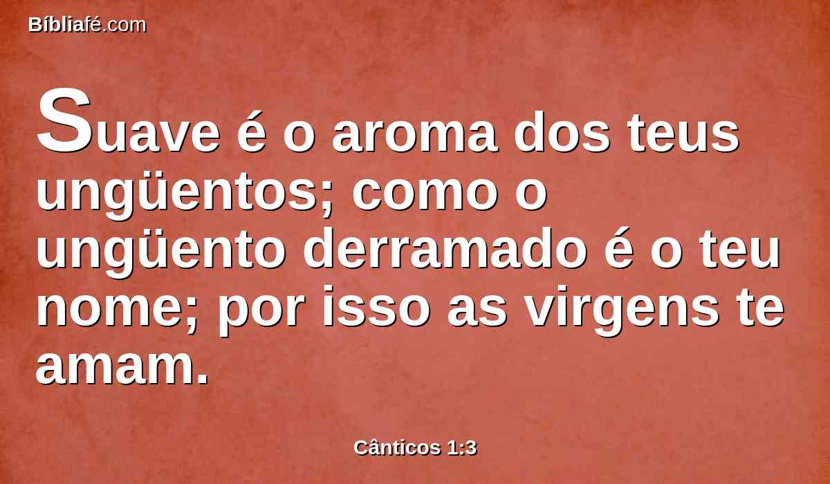 Suave é o aroma dos teus ungüentos; como o ungüento derramado é o teu nome; por isso as virgens te amam.