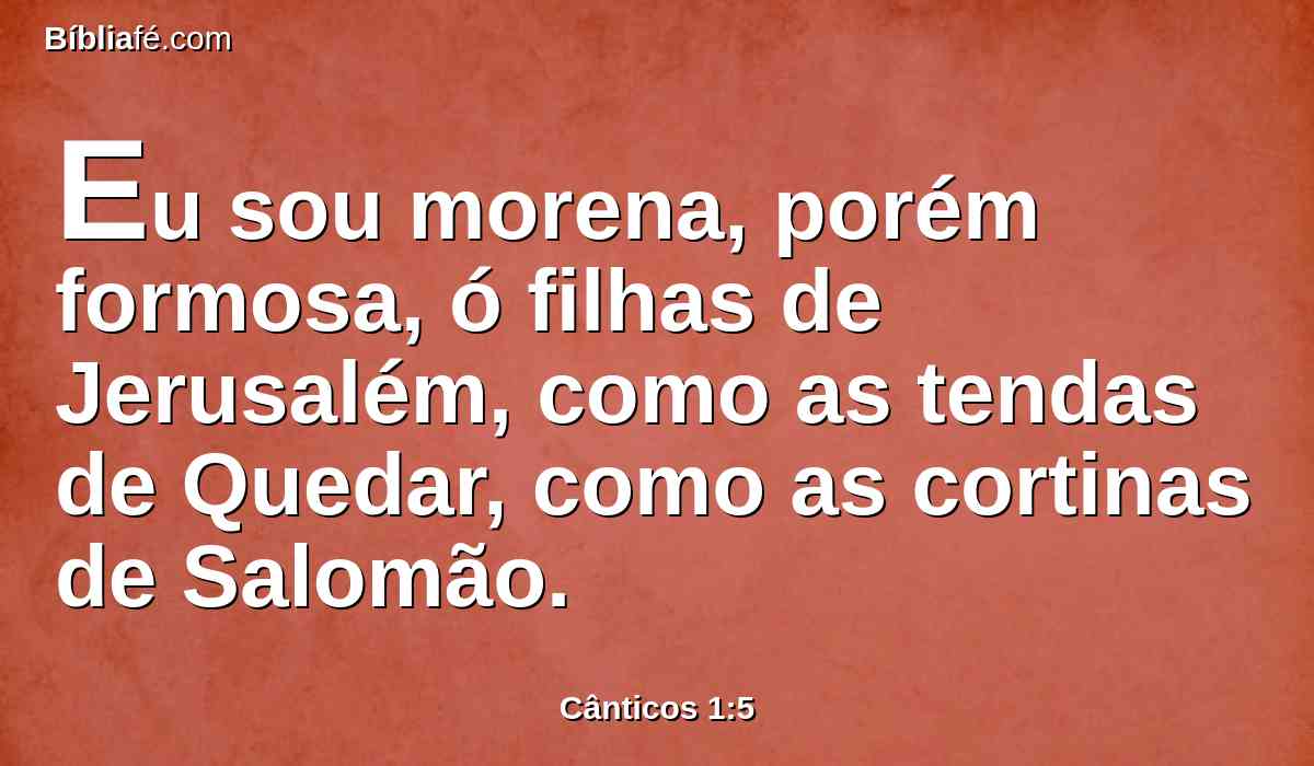Eu sou morena, porém formosa, ó filhas de Jerusalém, como as tendas de Quedar, como as cortinas de Salomão.