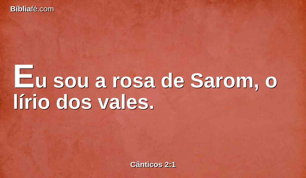 Eu sou a rosa de Sarom, o lírio dos vales.