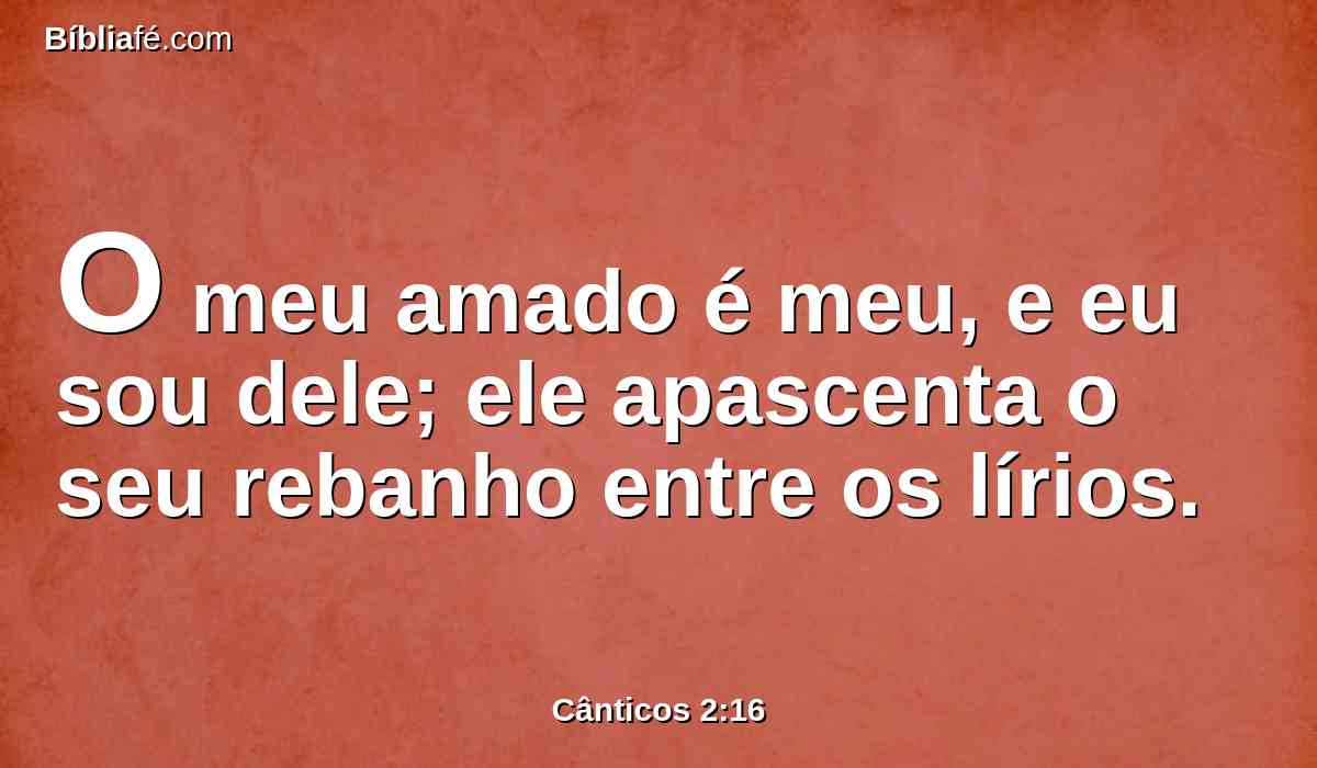 O meu amado é meu, e eu sou dele; ele apascenta o seu rebanho entre os lírios.