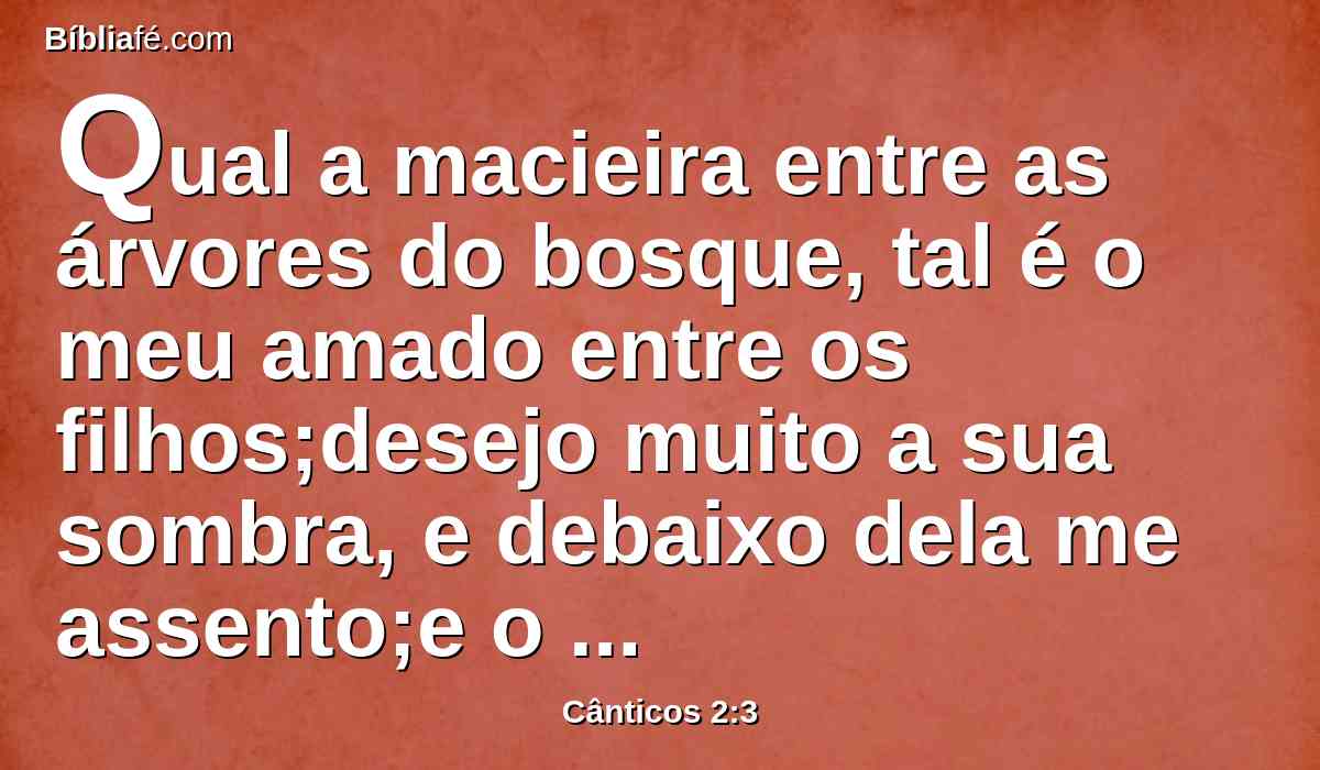 Qual a macieira entre as árvores do bosque, tal é o meu amado entre os filhos;desejo muito a sua sombra, e debaixo dela me assento;e o seu fruto é doce ao meu paladar.