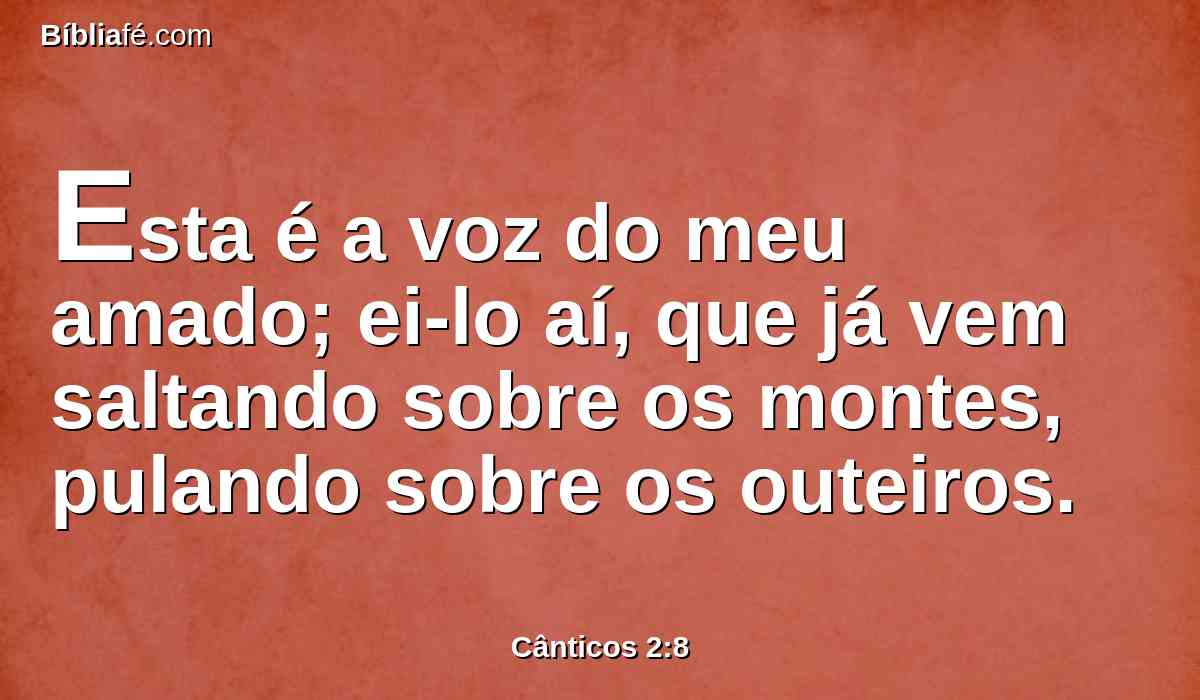 Esta é a voz do meu amado; ei-lo aí, que já vem saltando sobre os montes, pulando sobre os outeiros.