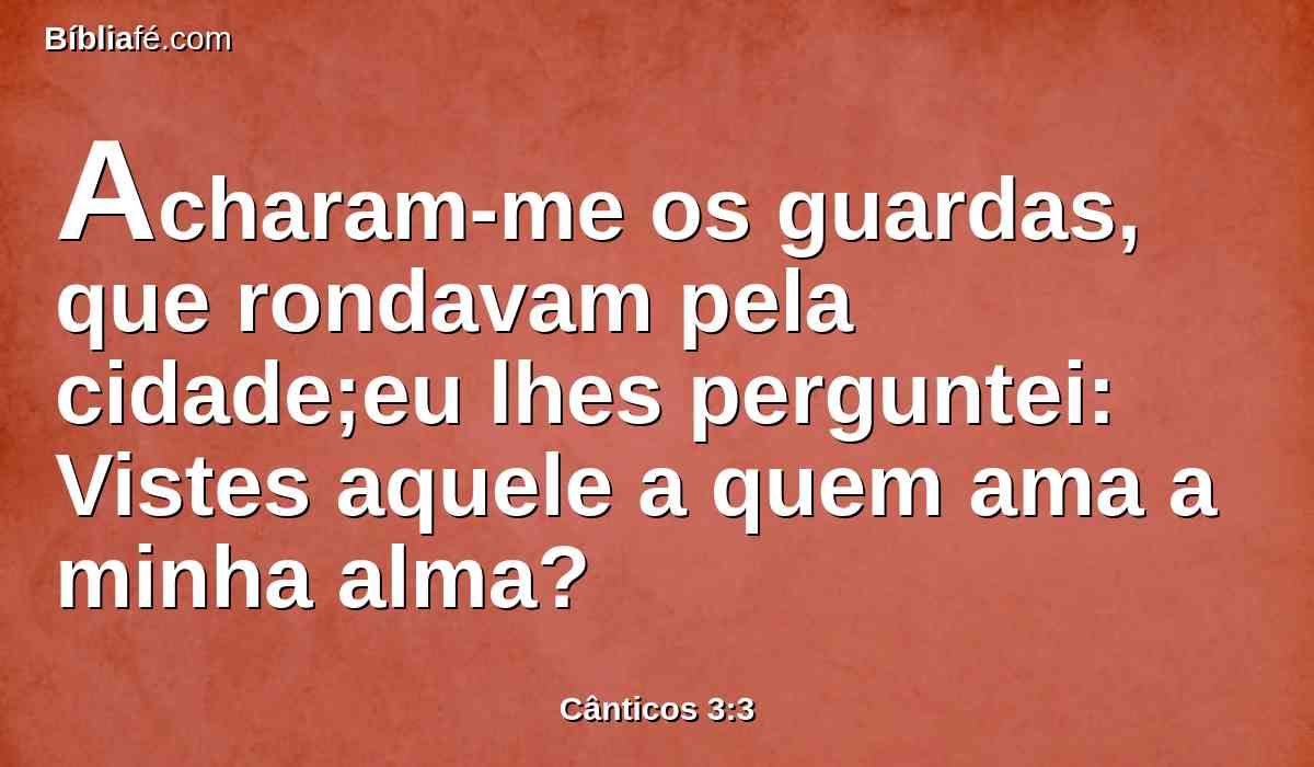 Acharam-me os guardas, que rondavam pela cidade;eu lhes perguntei: Vistes aquele a quem ama a minha alma?