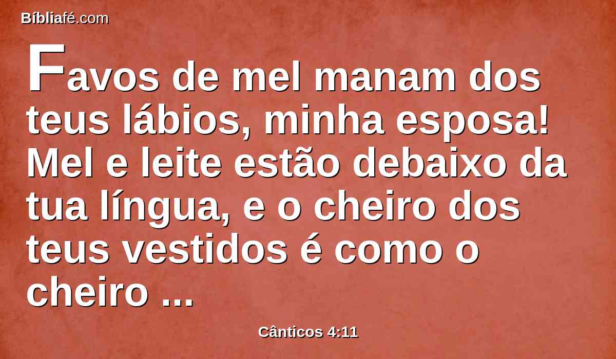 Favos de mel manam dos teus lábios, minha esposa! Mel e leite estão debaixo da tua língua, e o cheiro dos teus vestidos é como o cheiro do Líbano.