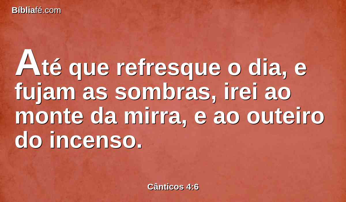 Até que refresque o dia, e fujam as sombras, irei ao monte da mirra, e ao outeiro do incenso.