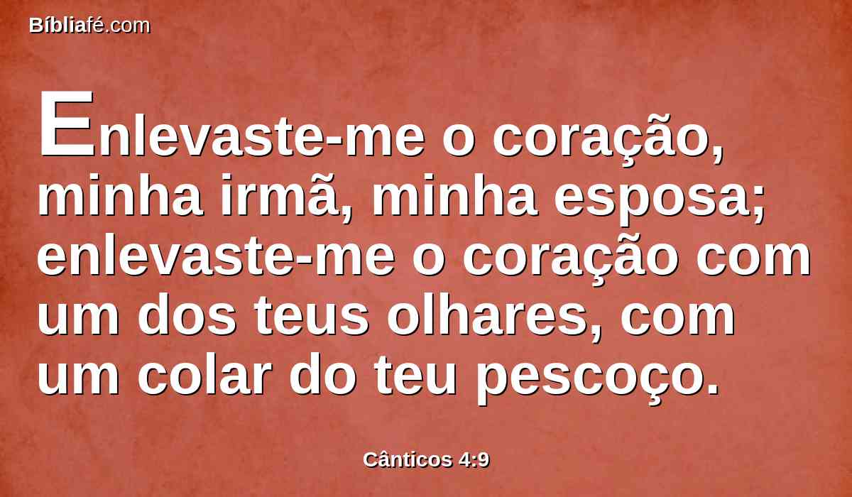 Enlevaste-me o coração, minha irmã, minha esposa; enlevaste-me o coração com um dos teus olhares, com um colar do teu pescoço.