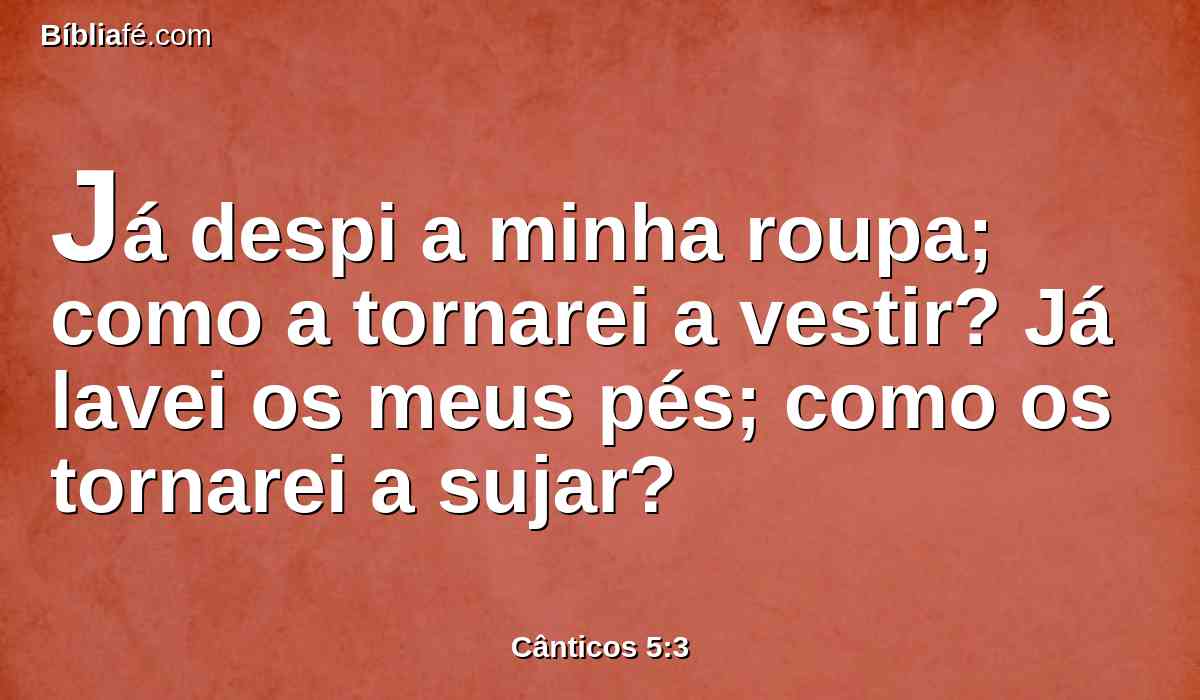 Já despi a minha roupa; como a tornarei a vestir? Já lavei os meus pés; como os tornarei a sujar?