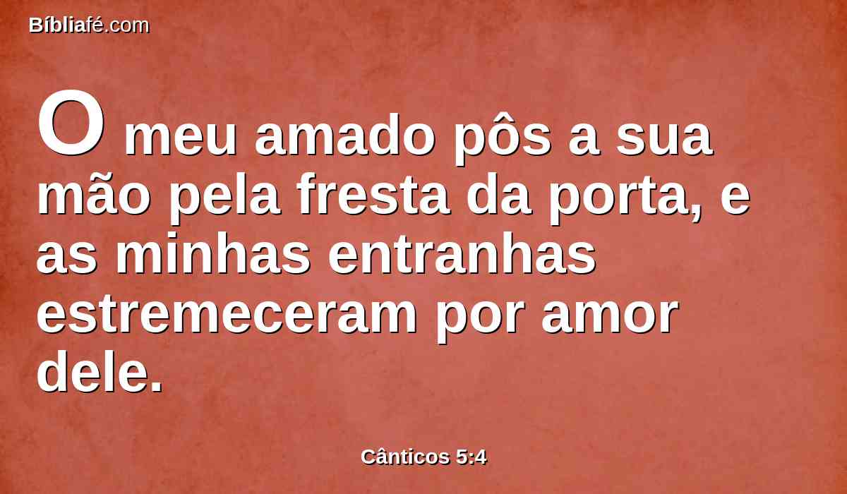 O meu amado pôs a sua mão pela fresta da porta, e as minhas entranhas estremeceram por amor dele.