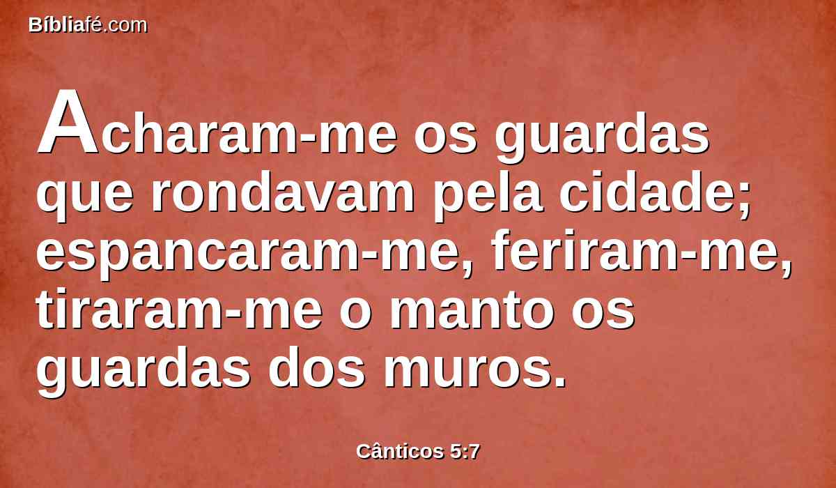 Acharam-me os guardas que rondavam pela cidade; espancaram-me, feriram-me, tiraram-me o manto os guardas dos muros.