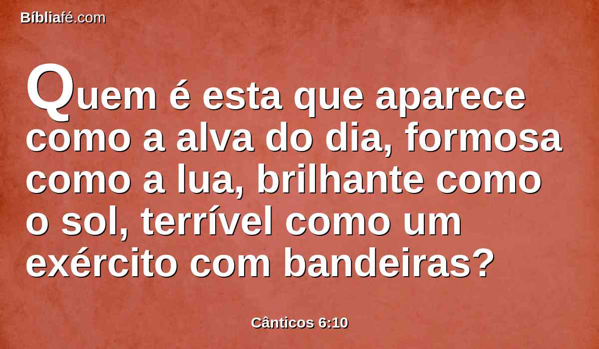 Quem é esta que aparece como a alva do dia, formosa como a lua, brilhante como o sol, terrível como um exército com bandeiras?