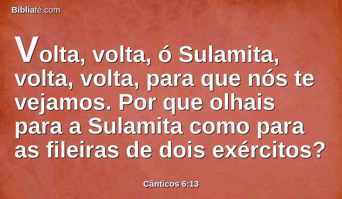 Volta, volta, ó Sulamita, volta, volta, para que nós te vejamos. Por que olhais para a Sulamita como para as fileiras de dois exércitos?