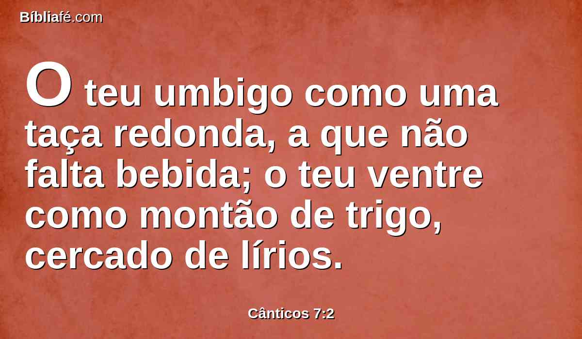 O teu umbigo como uma taça redonda, a que não falta bebida; o teu ventre como montão de trigo, cercado de lírios.