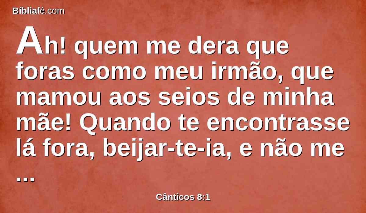 Ah! quem me dera que foras como meu irmão, que mamou aos seios de minha mãe! Quando te encontrasse lá fora, beijar-te-ia, e não me desprezariam!