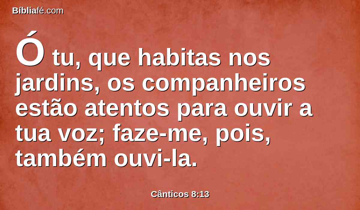 Ó tu, que habitas nos jardins, os companheiros estão atentos para ouvir a tua voz; faze-me, pois, também ouvi-la.