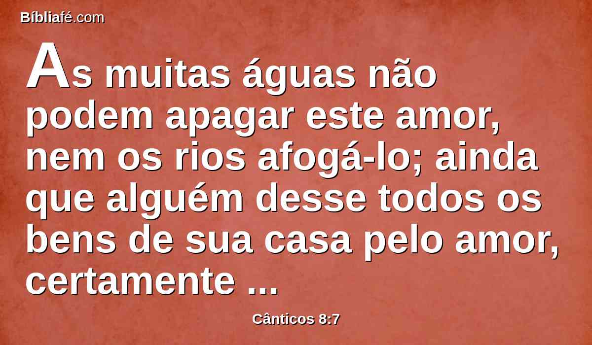 As muitas águas não podem apagar este amor, nem os rios afogá-lo; ainda que alguém desse todos os bens de sua casa pelo amor, certamente o desprezariam.