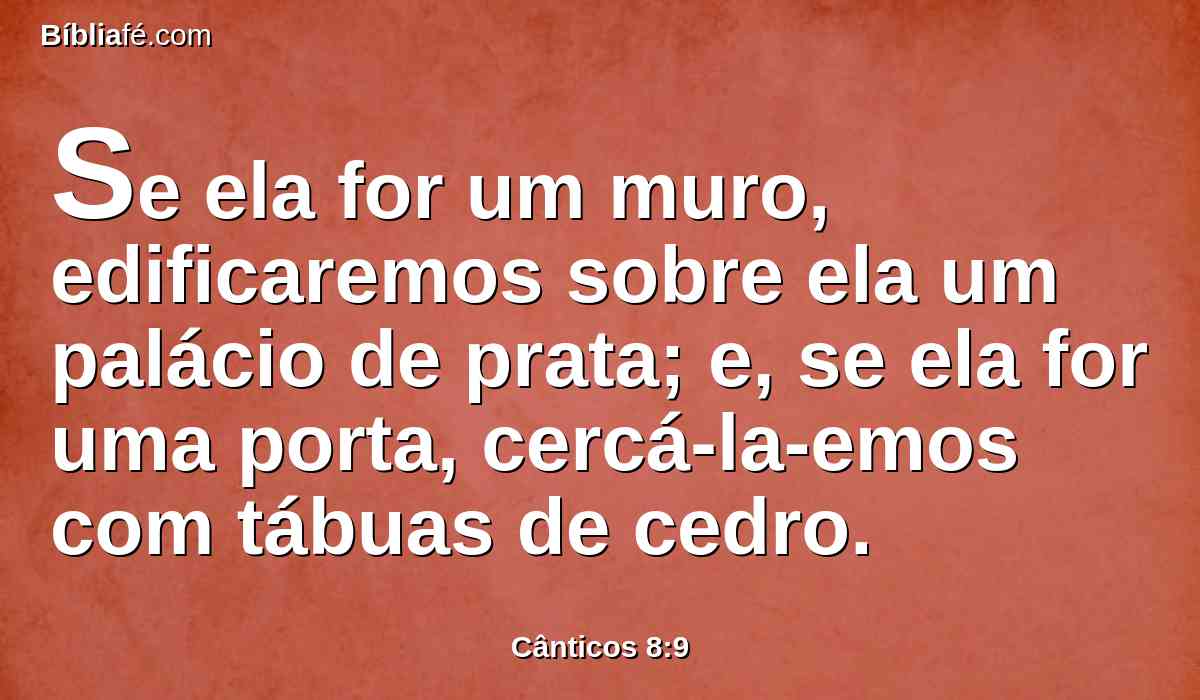 Se ela for um muro, edificaremos sobre ela um palácio de prata; e, se ela for uma porta, cercá-la-emos com tábuas de cedro.