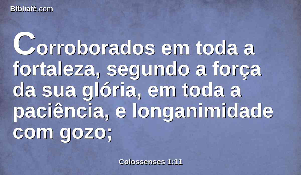 Corroborados em toda a fortaleza, segundo a força da sua glória, em toda a paciência, e longanimidade com gozo;