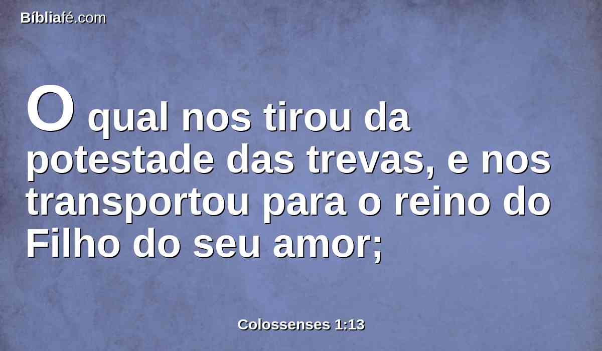 O qual nos tirou da potestade das trevas, e nos transportou para o reino do Filho do seu amor;