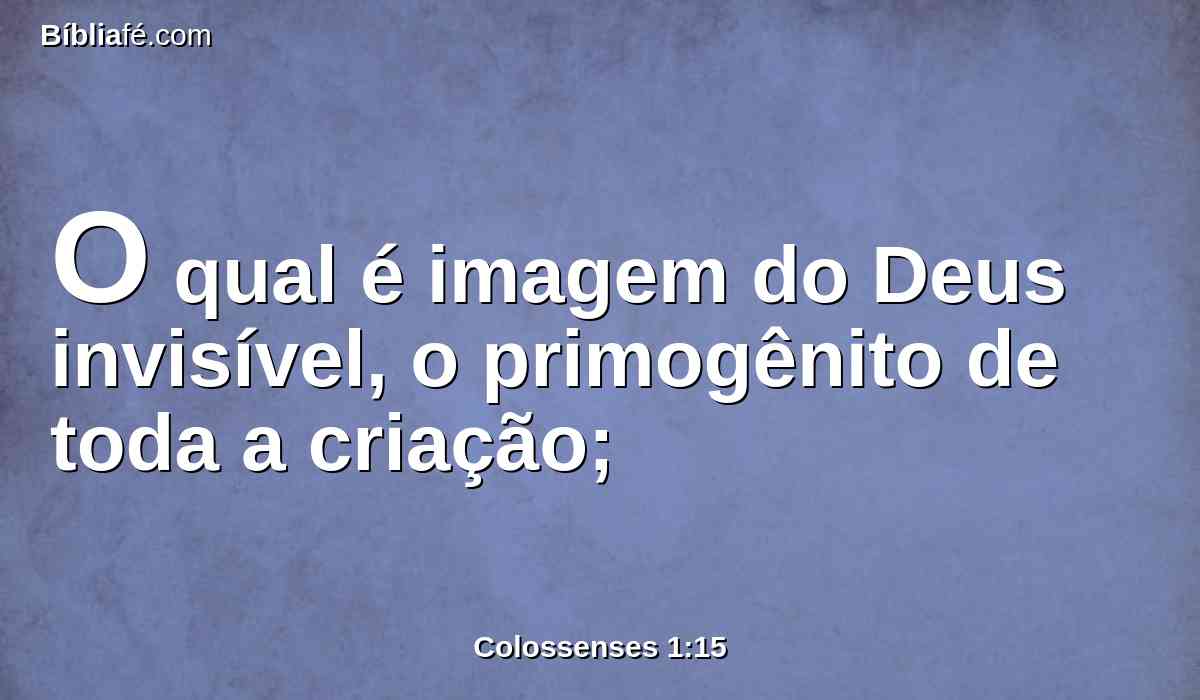 O qual é imagem do Deus invisível, o primogênito de toda a criação;