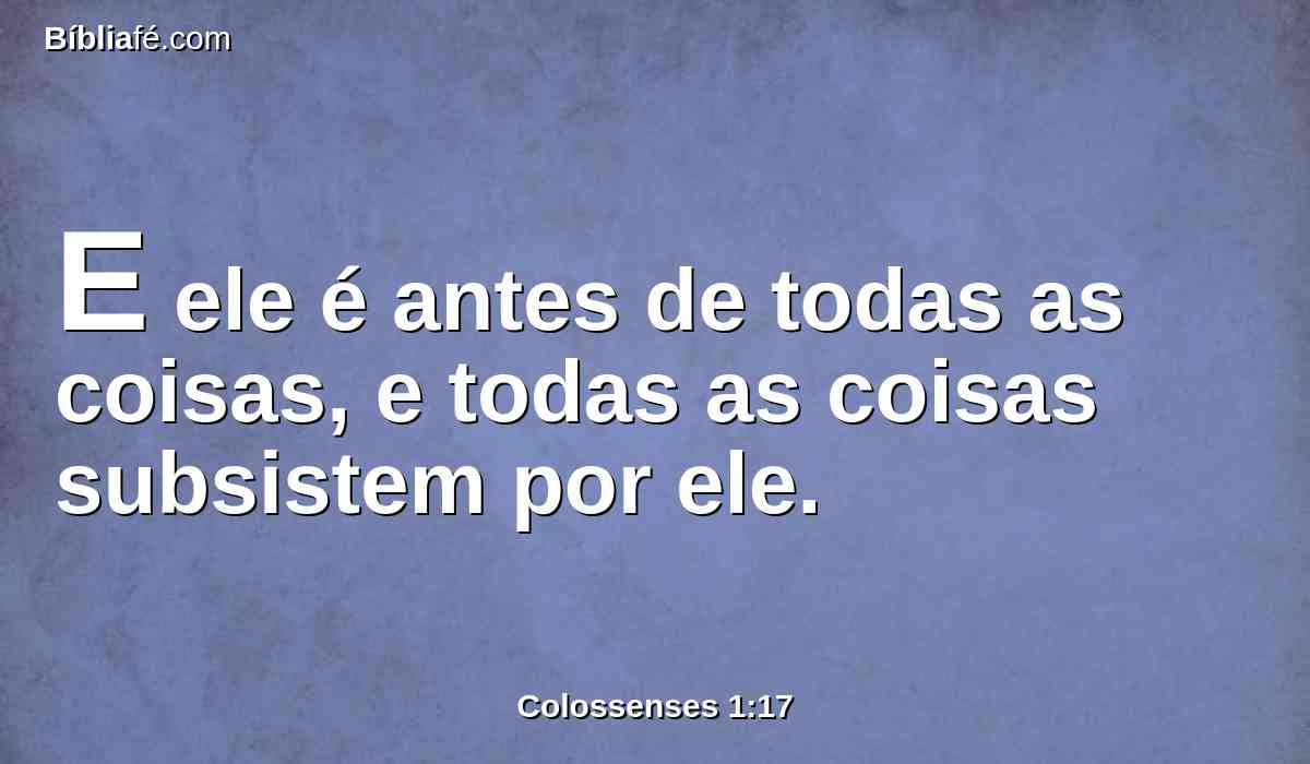 E ele é antes de todas as coisas, e todas as coisas subsistem por ele.