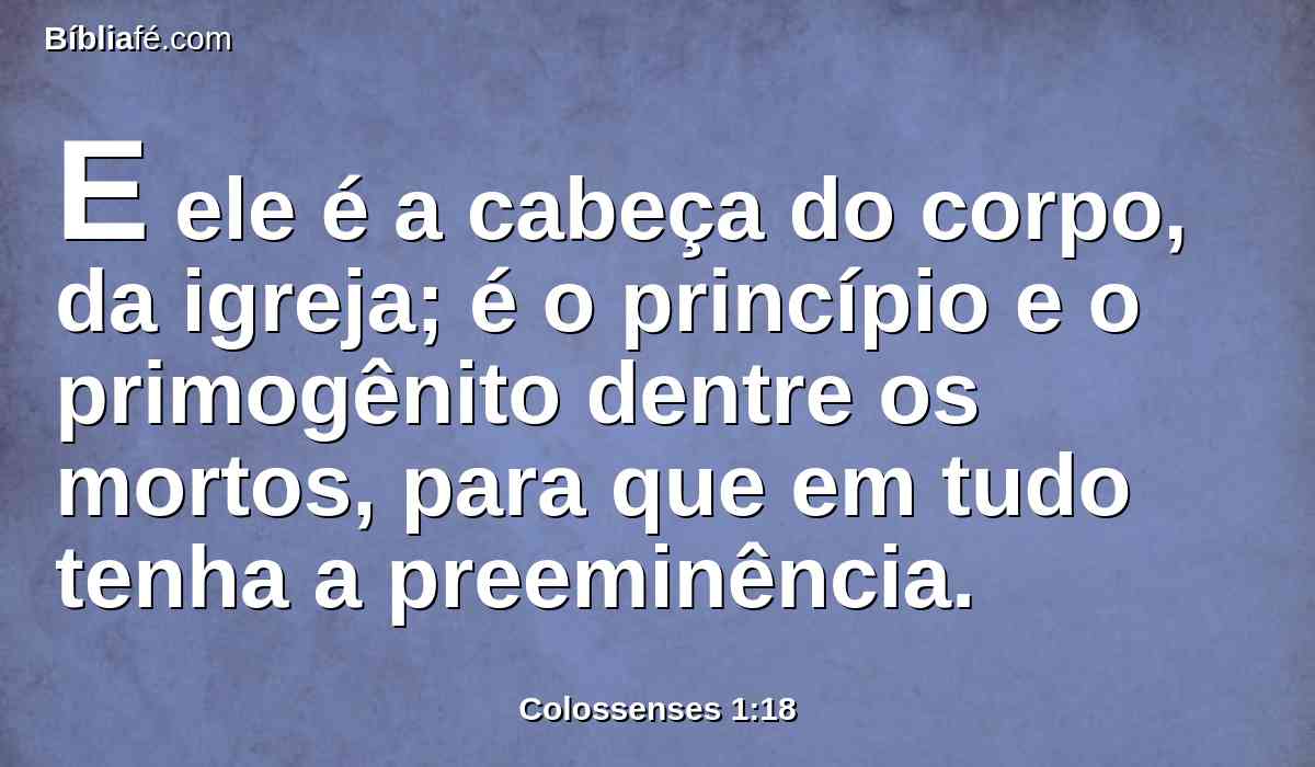 E ele é a cabeça do corpo, da igreja; é o princípio e o primogênito dentre os mortos, para que em tudo tenha a preeminência.