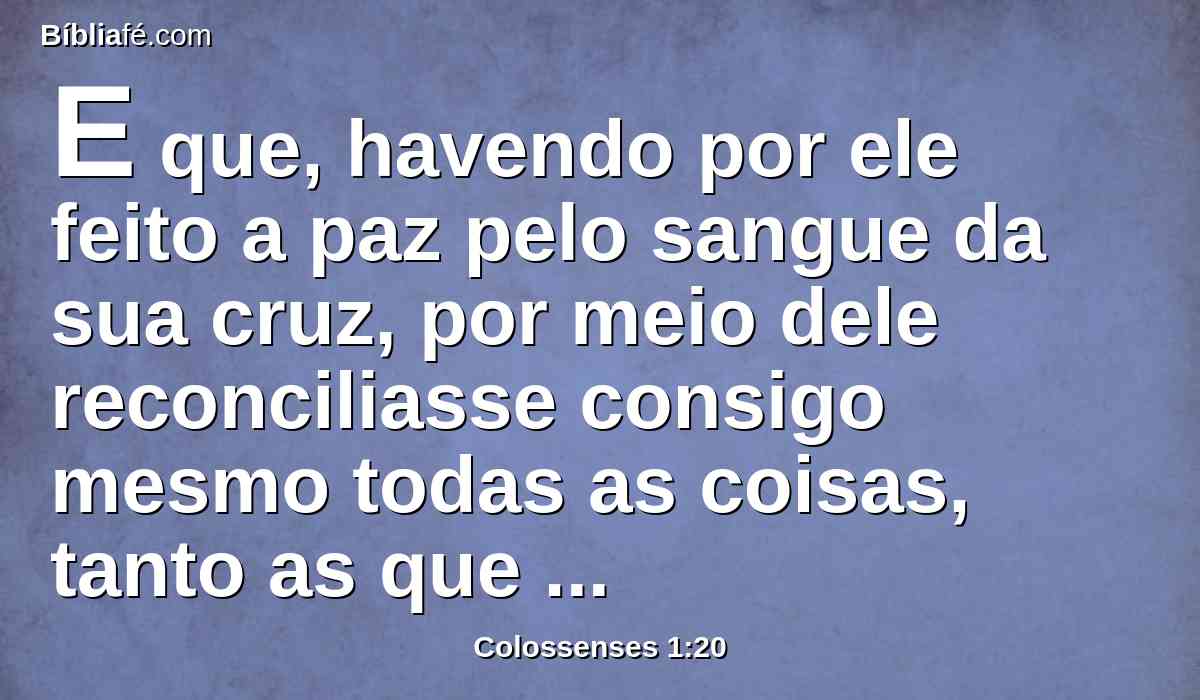 E que, havendo por ele feito a paz pelo sangue da sua cruz, por meio dele reconciliasse consigo mesmo todas as coisas, tanto as que estão na terra, como as que estão nos céus.