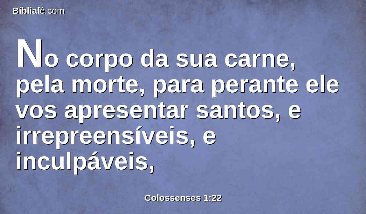 No corpo da sua carne, pela morte, para perante ele vos apresentar santos, e irrepreensíveis, e inculpáveis,